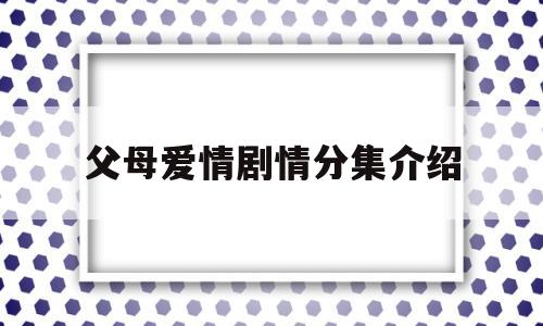 父母爱情剧情分集介绍(父母爱情剧情分集介绍18集)