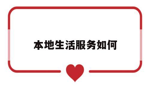 本地生活服务如何(本地生活服务平台创业前景)