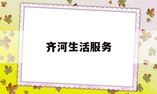 齐河生活服务(齐河生活服务热线电话)