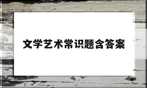 文学艺术常识题含答案(文学常识艺考)