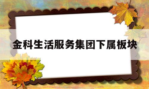 包含金科生活服务集团下属板块的词条