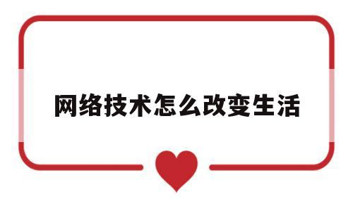 网络技术怎么改变生活(网络改变生活方式的例子)