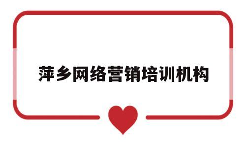 萍乡网络营销培训机构(萍乡哪里有学电脑培训班)