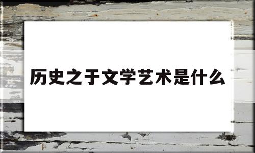 历史之于文学艺术是什么(历史之于文学艺术是什么时期)