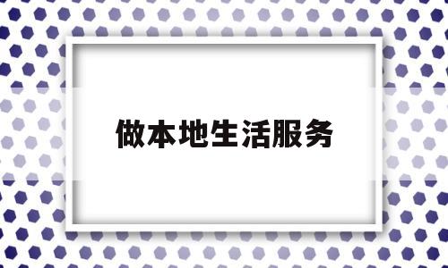 做本地生活服务(做本地生活服务接单)