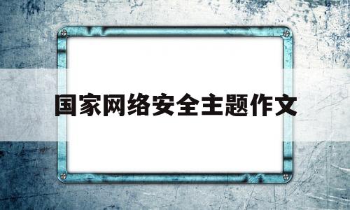国家网络安全主题作文(关于国家网络安全的演讲稿)