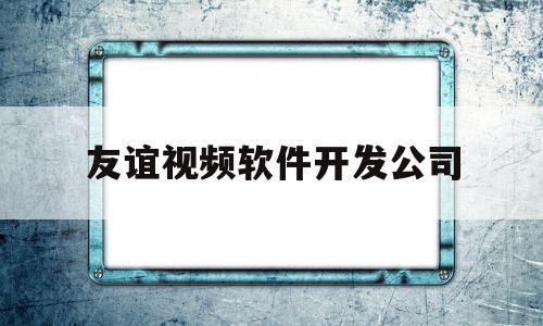友谊视频软件开发公司(友谊app骗局)