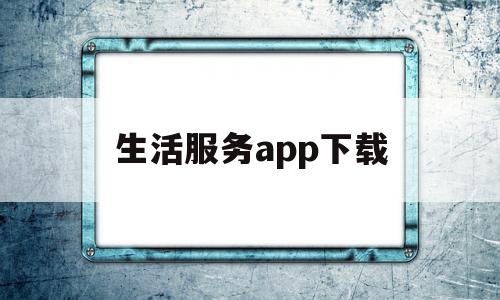 生活服务app下载(生活服务平台下载安装)
