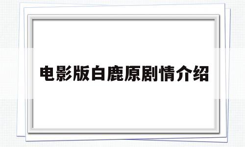 电影版白鹿原剧情介绍(电影白鹿原简介剧情介绍)