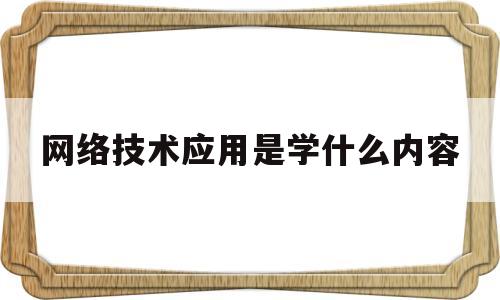 网络技术应用是学什么内容(网络技术应用是学什么内容的课程)