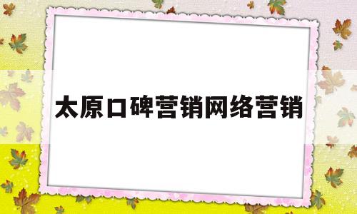 太原口碑营销网络营销(太原口碑营销网络营销师招聘)