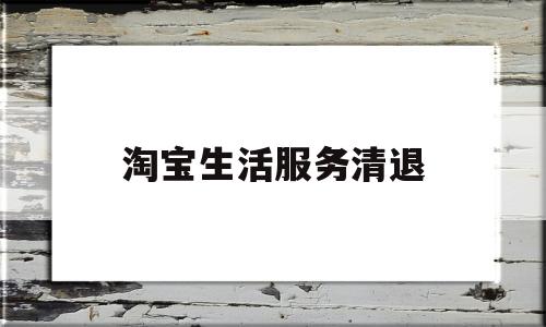 淘宝生活服务清退(淘宝生活服务清退流程)