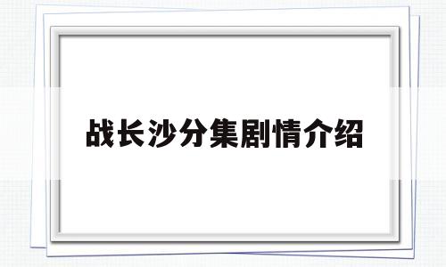 战长沙分集剧情介绍(电视剧长沙保卫战全集免费观看)