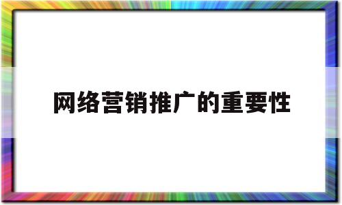 网络营销推广的重要性(网络营销的内涵及其推广方式)
