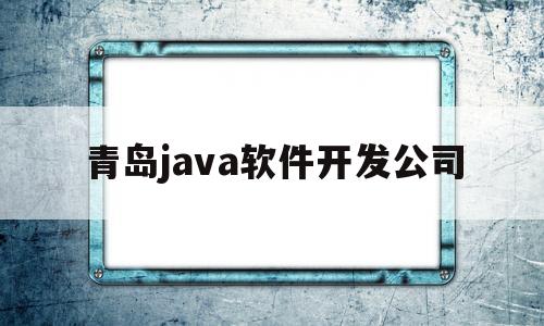 青岛java软件开发公司(青岛java软件开发公司招聘)