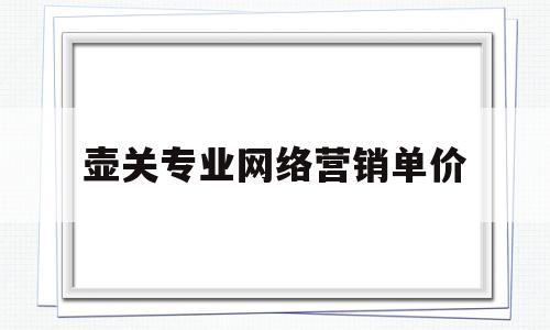 壶关专业网络营销单价的简单介绍