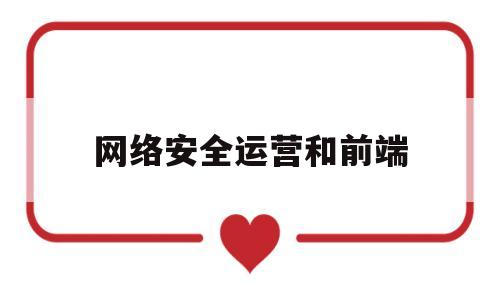 网络安全运营和前端(网络安全和前端哪个好学)