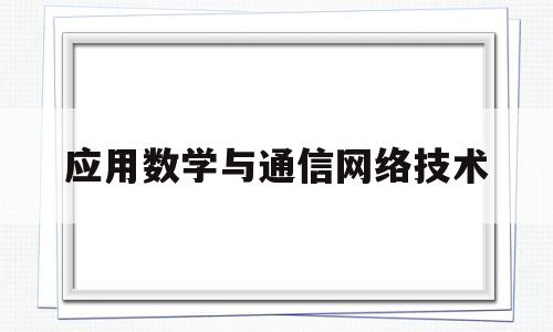应用数学与通信网络技术(通信工程和数学与应用数学哪个好)
