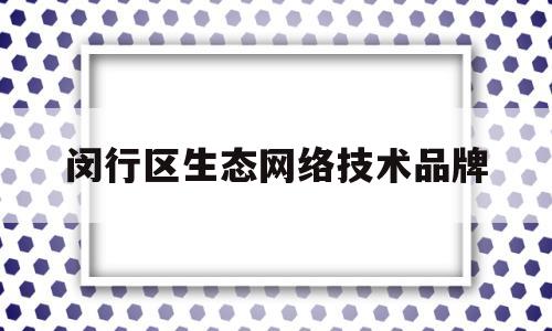 闵行区生态网络技术品牌(闵行区生态网络技术品牌建设)