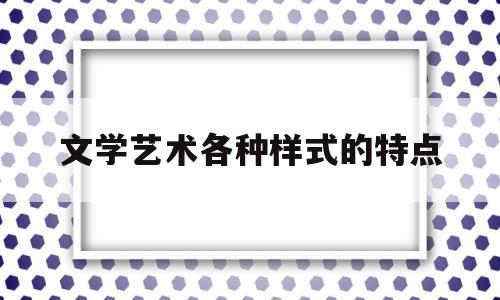 文学艺术各种样式的特点(文学艺术各种样式的特点是什么)