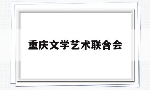 重庆文学艺术联合会(重庆文学艺术联合会会长)