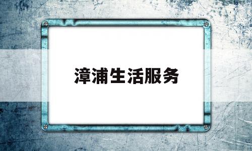 漳浦生活服务(漳浦12345便民服务)