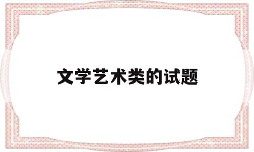 文学艺术类的试题(文学艺术类的试题及答案)