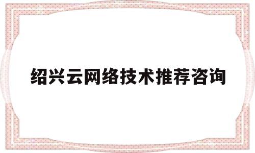 绍兴云网络技术推荐咨询(绍兴云网网络科技有限公司)
