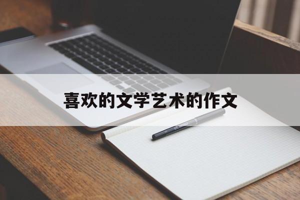 喜欢的文学艺术的作文(我喜爱的文学或艺术形式作文800字)