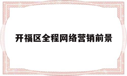 关于开福区全程网络营销前景的信息