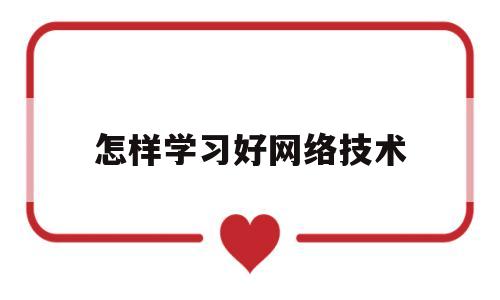 关于怎样学习好网络技术的信息