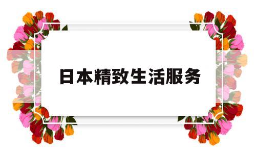 日本精致生活服务(日本精致生活服务品牌)