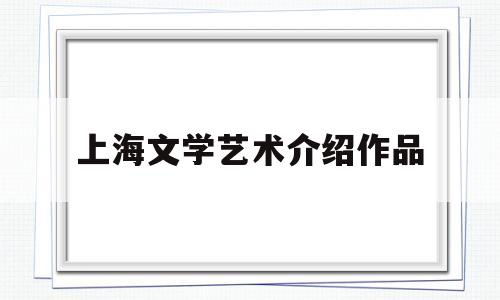 上海文学艺术介绍作品(上海文学主要是什么文学)