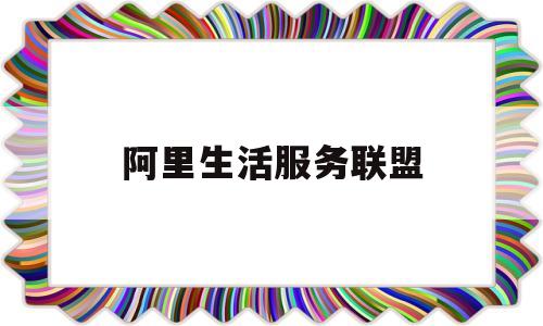 阿里生活服务联盟(阿里生活服务联盟是什么)