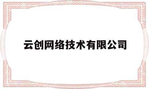 云创网络技术有限公司(云创网络技术有限公司电话)