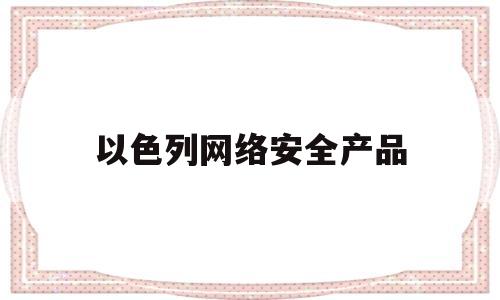 以色列网络安全产品(以色列网络安全公司排名)