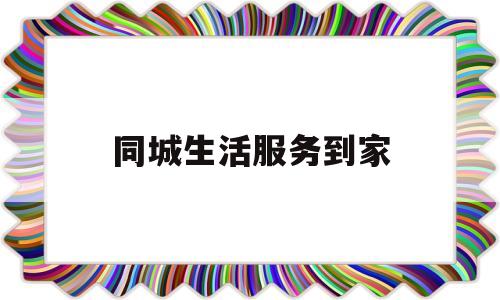 同城生活服务到家(同城生活app客服)