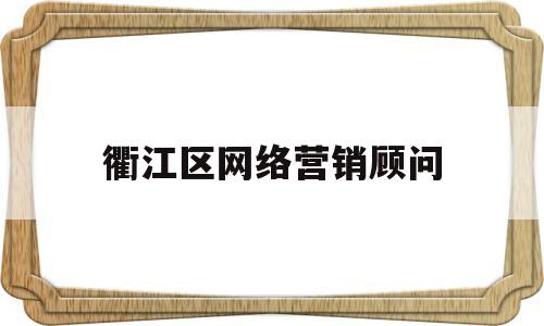 衢江区网络营销顾问(衢江区网络营销顾问招聘信息)