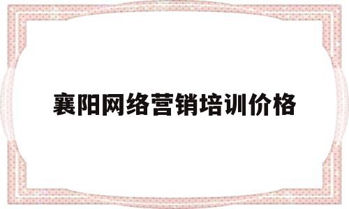 襄阳网络营销培训价格(最好的网络营销师培训班)