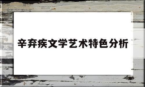 辛弃疾文学艺术特色分析(辛弃疾的文学创作和艺术成就)