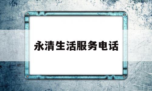 永清生活服务电话(永清便民服务大厅电话)
