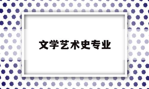 文学艺术史专业(文学艺术史专业大学排名)
