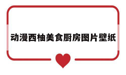 动漫西柚美食厨房图片壁纸(动漫西柚美食厨房图片壁纸大全)