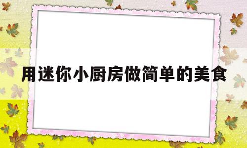 用迷你小厨房做简单的美食(用迷你小厨房做简单的美食视频)