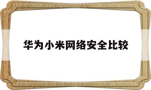 华为小米网络安全比较(小米手机和华为手机哪个网络稳定好)