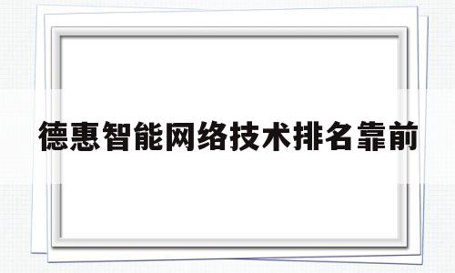 德惠智能网络技术排名靠前(德惠智能网络技术排名靠前的企业)