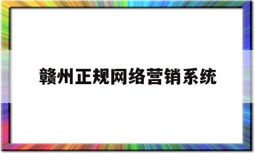 赣州正规网络营销系统(赣州正规网络营销系统招聘)