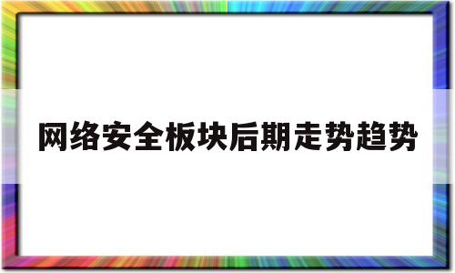 网络安全板块后期走势趋势(网络安全板块后期走势趋势图)