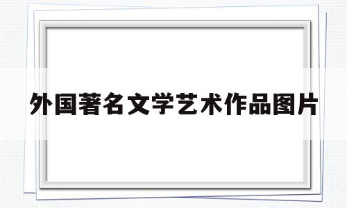外国著名文学艺术作品图片(外国著名文学艺术作品图片大全)