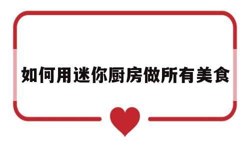 如何用迷你厨房做所有美食(如何用迷你厨房做所有美食呢)